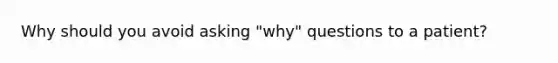 Why should you avoid asking "why" questions to a patient?