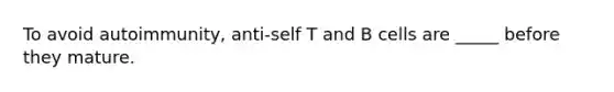 To avoid autoimmunity, anti-self T and B cells are _____ before they mature.