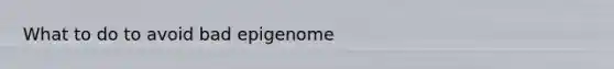 What to do to avoid bad epigenome