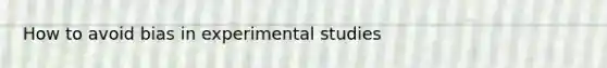 How to avoid bias in experimental studies