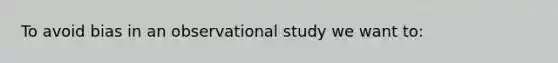 To avoid bias in an observational study we want to: