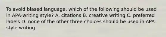 To avoid biased language, which of the following should be used in APA-writing style? A. citations B. creative writing C. preferred labels D. none of the other three choices should be used in APA-style writing