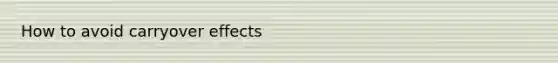 How to avoid carryover effects
