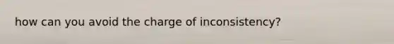 how can you avoid the charge of inconsistency?