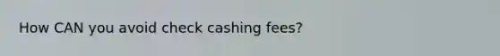 How CAN you avoid check cashing fees?