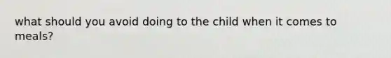 what should you avoid doing to the child when it comes to meals?