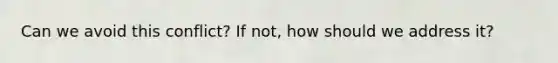 Can we avoid this conflict? If not, how should we address it?