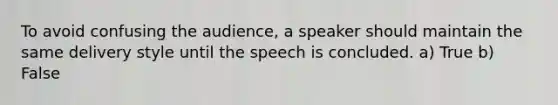 To avoid confusing the audience, a speaker should maintain the same delivery style until the speech is concluded. a) True b) False