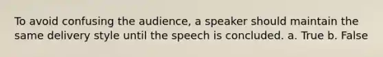 To avoid confusing the audience, a speaker should maintain the same delivery style until the speech is concluded. a. True b. False