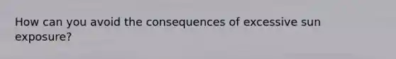How can you avoid the consequences of excessive sun exposure?