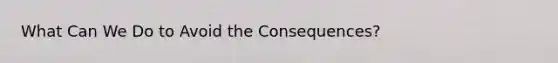 What Can We Do to Avoid the Consequences?