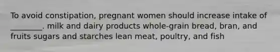 To avoid constipation, pregnant women should increase intake of ________. milk and dairy products whole-grain bread, bran, and fruits sugars and starches lean meat, poultry, and fish