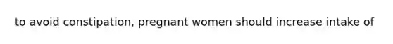 to avoid constipation, pregnant women should increase intake of