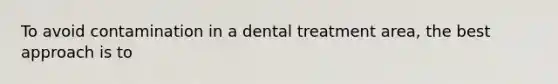 To avoid contamination in a dental treatment area, the best approach is to