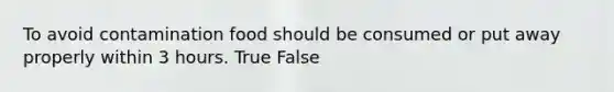 To avoid contamination food should be consumed or put away properly within 3 hours. True False