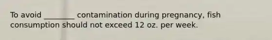 To avoid ________ contamination during pregnancy, fish consumption should not exceed 12 oz. per week.