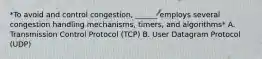 *To avoid and control congestion, ______ employs several congestion handling mechanisms, timers, and algorithms* A. Transmission Control Protocol (TCP) B. User Datagram Protocol (UDP)