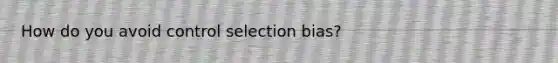 How do you avoid control selection bias?