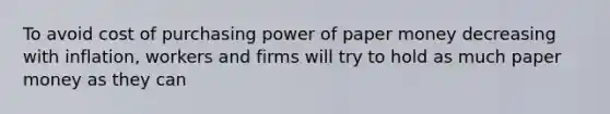 To avoid cost of purchasing power of paper money decreasing with inflation, workers and firms will try to hold as much paper money as they can