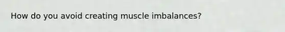 How do you avoid creating muscle imbalances?