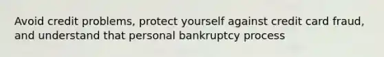 Avoid credit problems, protect yourself against credit card fraud, and understand that personal bankruptcy process