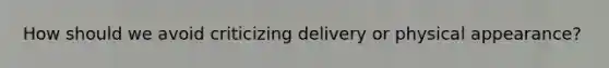 How should we avoid criticizing delivery or physical appearance?