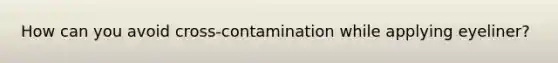 How can you avoid cross-contamination while applying eyeliner?