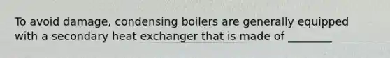 To avoid damage, condensing boilers are generally equipped with a secondary heat exchanger that is made of ________