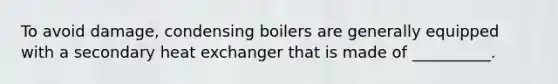 To avoid damage, condensing boilers are generally equipped with a secondary heat exchanger that is made of __________.