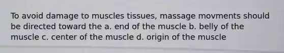 To avoid damage to muscles tissues, massage movments should be directed toward the a. end of the muscle b. belly of the muscle c. center of the muscle d. origin of the muscle