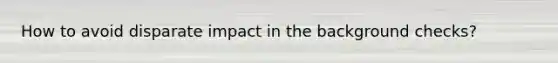 How to avoid disparate impact in the background checks?