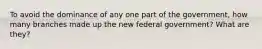 To avoid the dominance of any one part of the government, how many branches made up the new federal government? What are they?