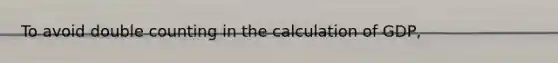 To avoid double counting in the calculation of GDP,