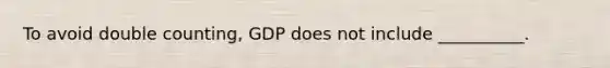 To avoid double counting, GDP does not include __________.