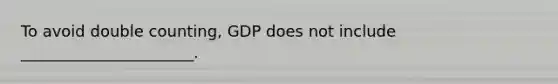 To avoid double counting, GDP does not include ______________________.