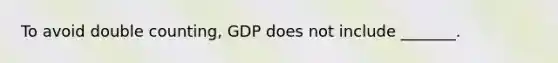 To avoid double counting, GDP does not include _______.