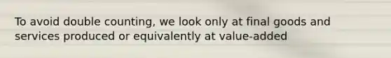 To avoid double counting, we look only at final goods and services produced or equivalently at value-added