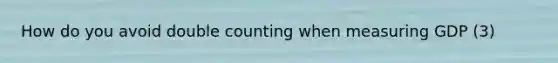 How do you avoid double counting when measuring GDP (3)