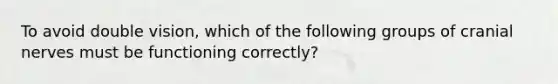 To avoid double vision, which of the following groups of cranial nerves must be functioning correctly?