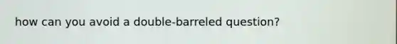 how can you avoid a double-barreled question?