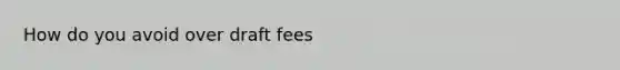 How do you avoid over draft fees