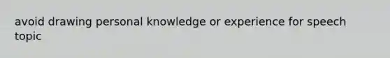 avoid drawing personal knowledge or experience for speech topic