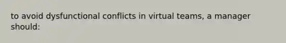 to avoid dysfunctional conflicts in virtual teams, a manager should: