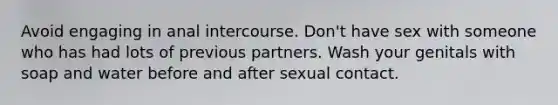 Avoid engaging in anal intercourse. Don't have sex with someone who has had lots of previous partners. Wash your genitals with soap and water before and after sexual contact.