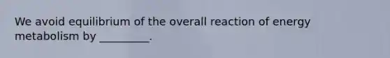 We avoid equilibrium of the overall reaction of energy metabolism by _________.