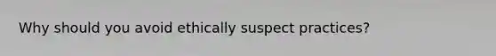 Why should you avoid ethically suspect practices?