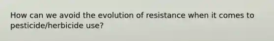 How can we avoid the evolution of resistance when it comes to pesticide/herbicide use?