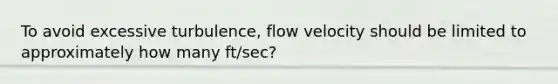 To avoid excessive turbulence, flow velocity should be limited to approximately how many ft/sec?