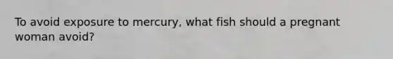 To avoid exposure to mercury, what fish should a pregnant woman avoid?