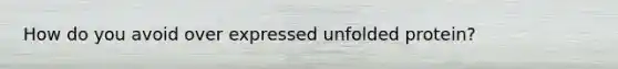 How do you avoid over expressed unfolded protein?